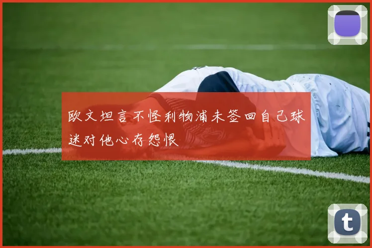 欧文坦言不怪利物浦未签回自己球迷对他心存怨恨