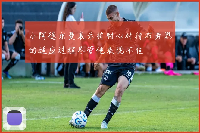 小阿德尔曼表示将耐心对待布劳恩的适应过程尽管他表现不佳