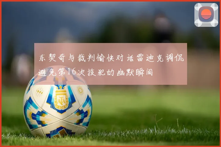 东契奇与裁判愉快对话雷迪克调侃避免第16次技犯的幽默瞬间