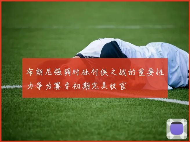 布朗尼强调对独行侠之战的重要性力争为赛季初期完美收官