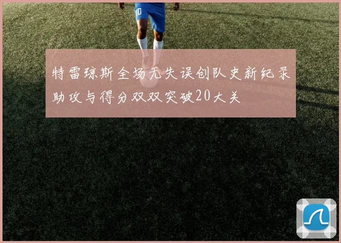 特雷琼斯全场无失误创队史新纪录助攻与得分双双突破20大关