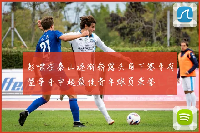 彭啸在泰山逐渐崭露头角下赛季有望争夺中超最佳青年球员荣誉