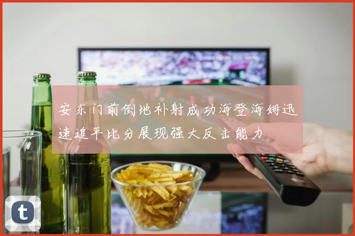 安东门前倒地补射成功海登海姆迅速追平比分展现强大反击能力